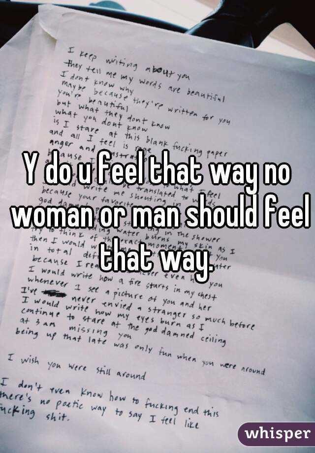 Y do u feel that way no woman or man should feel that way. 
