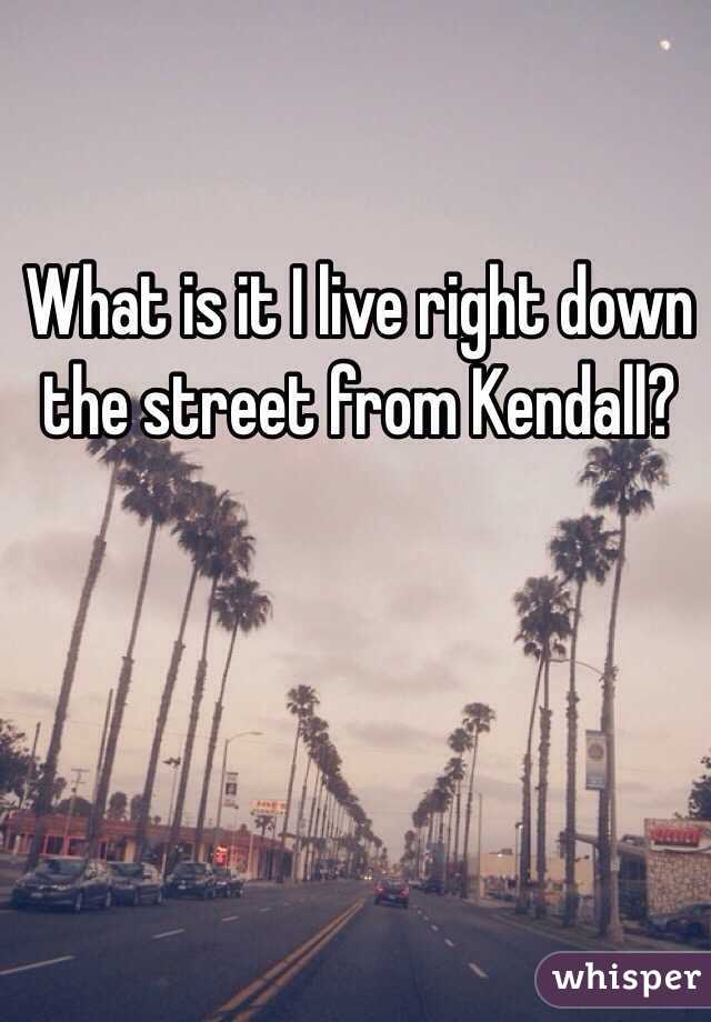 What is it I live right down the street from Kendall?