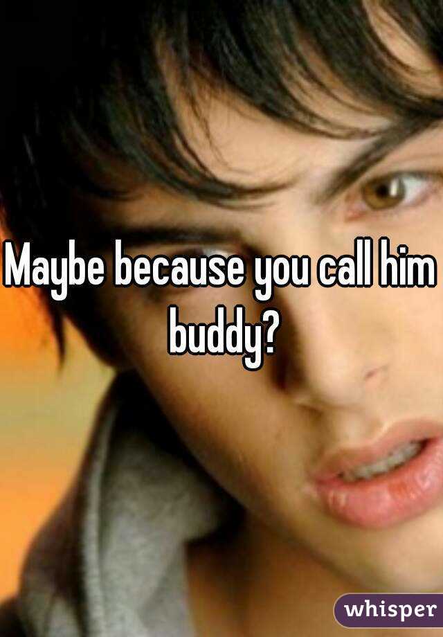 Maybe because you call him buddy?