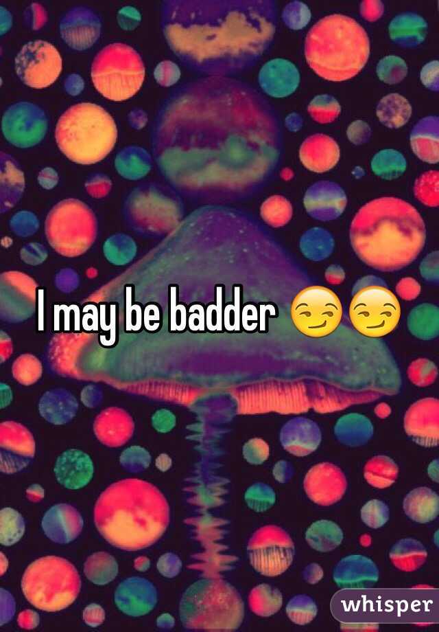 I may be badder 😏😏