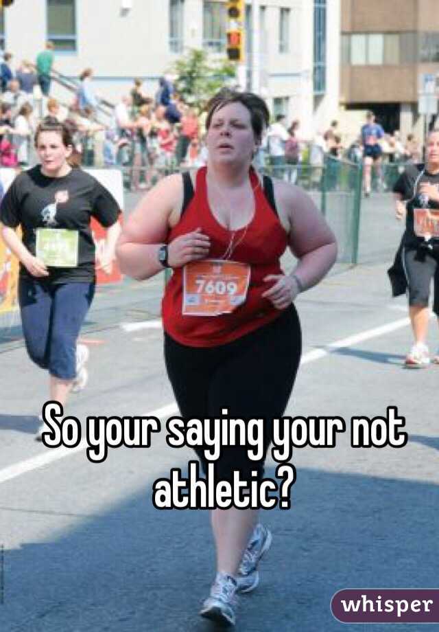 So your saying your not athletic?
