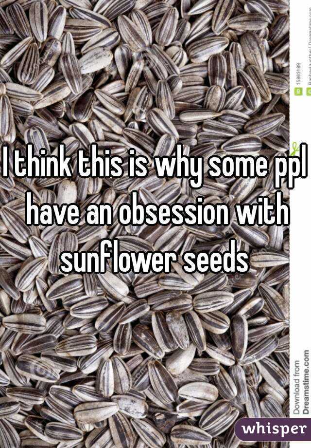 I think this is why some ppl have an obsession with sunflower seeds 