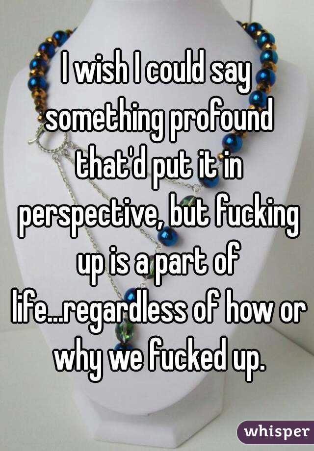 I wish I could say something profound that'd put it in perspective, but fucking up is a part of life...regardless of how or why we fucked up.