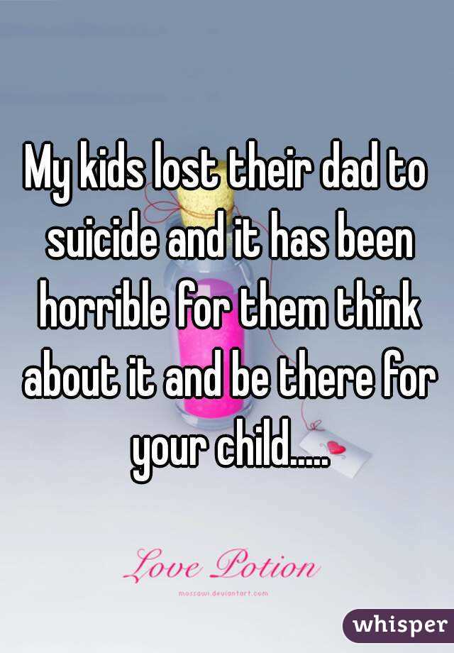 My kids lost their dad to suicide and it has been horrible for them think about it and be there for your child.....