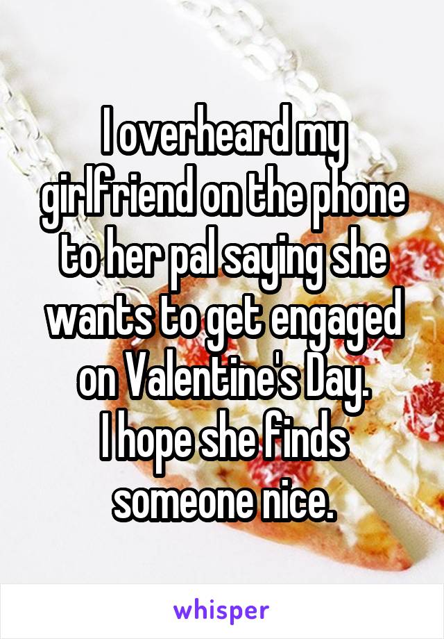 I overheard my girlfriend on the phone to her pal saying she wants to get engaged on Valentine's Day.
I hope she finds someone nice.