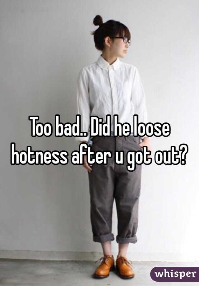 Too bad.. Did he loose hotness after u got out? 