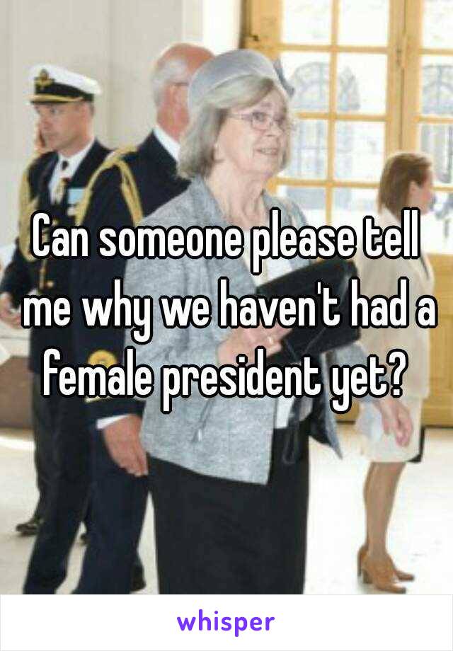 Can someone please tell me why we haven't had a female president yet? 