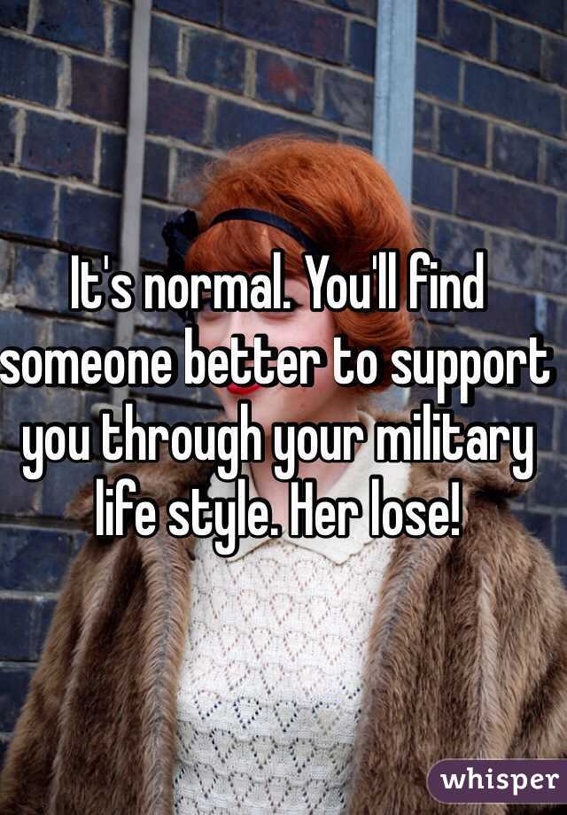 It's normal. You'll find someone better to support you through your military life style. Her lose! 
