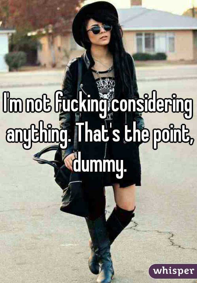 I'm not fucking considering anything. That's the point, dummy.