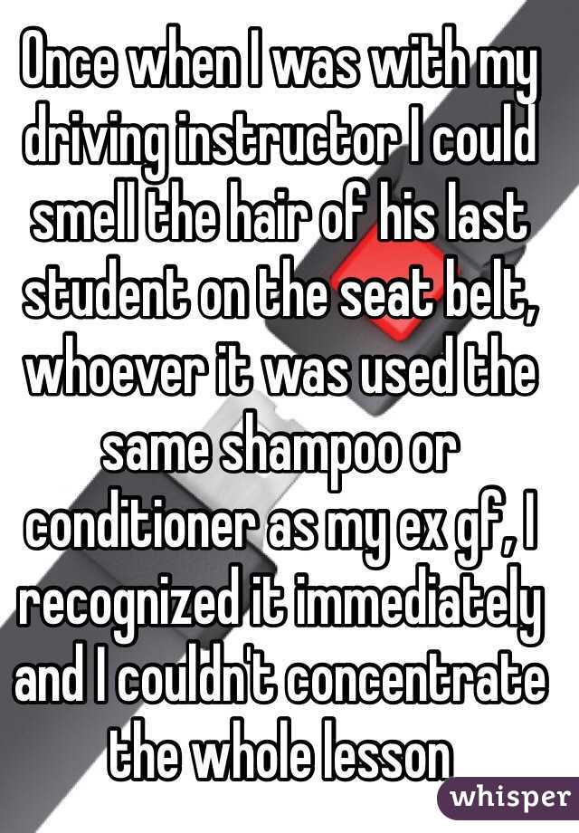 Once when I was with my driving instructor I could smell the hair of his last student on the seat belt, whoever it was used the same shampoo or conditioner as my ex gf, I recognized it immediately and I couldn't concentrate the whole lesson