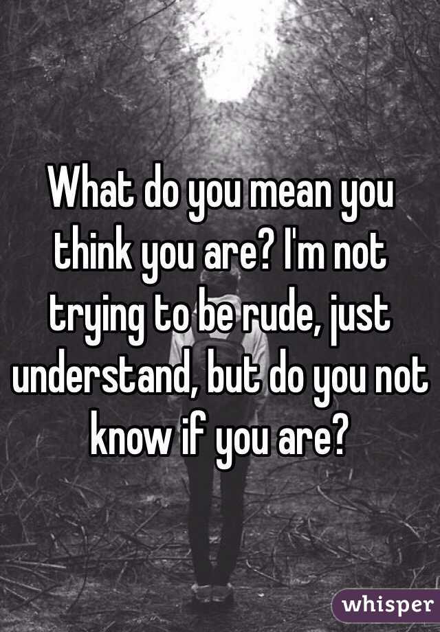 What do you mean you think you are? I'm not trying to be rude, just understand, but do you not know if you are?