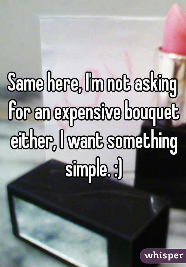 Same here, I'm not asking for an expensive bouquet either, I want something simple. :)