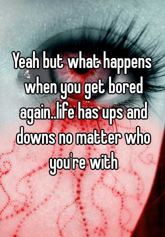 yeah-but-what-happens-when-you-get-bored-again-life-has-ups-and-downs