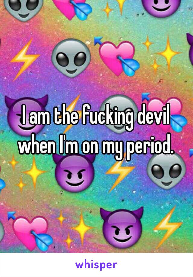 I am the fucking devil when I'm on my period. 