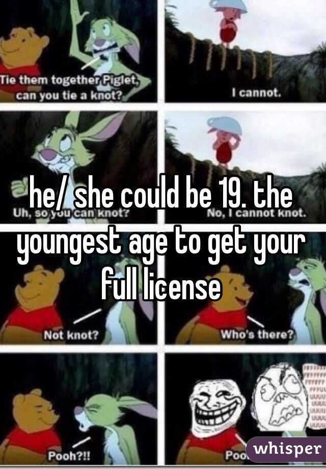 he/ she could be 19. the youngest age to get your full license 