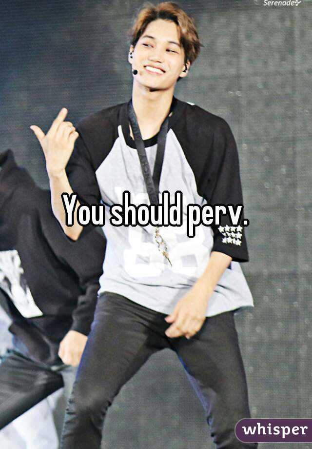 You should perv.