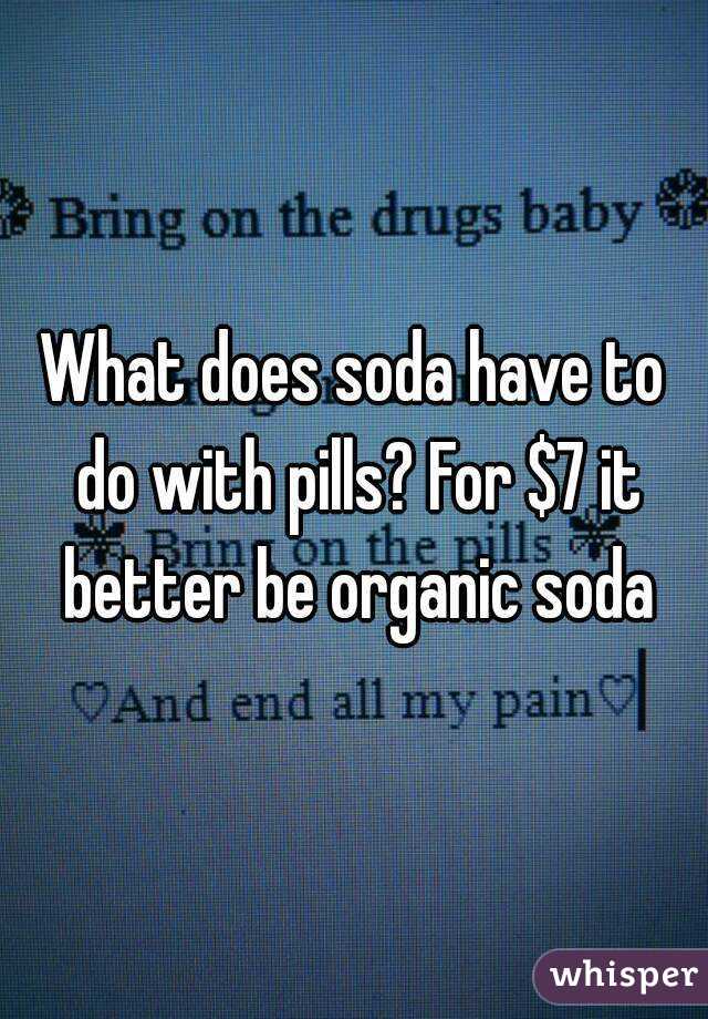 What does soda have to do with pills? For $7 it better be organic soda