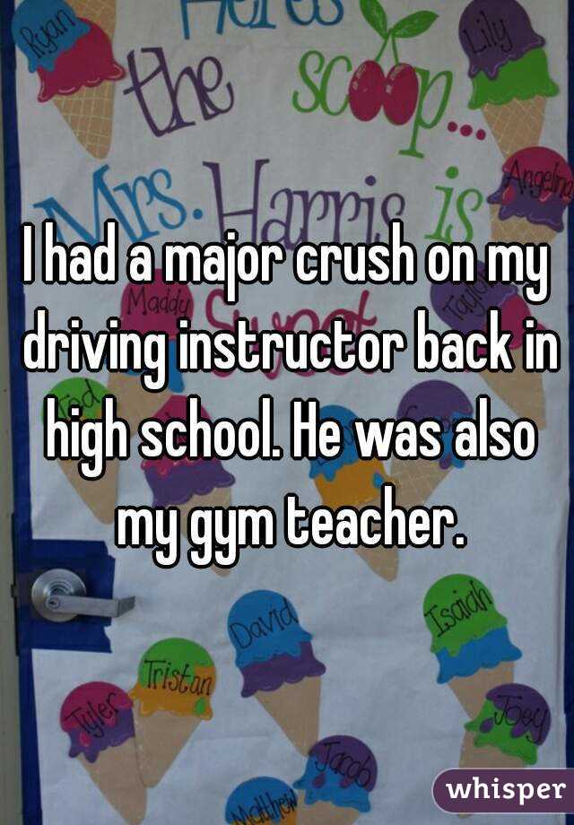 I had a major crush on my driving instructor back in high school. He was also my gym teacher.