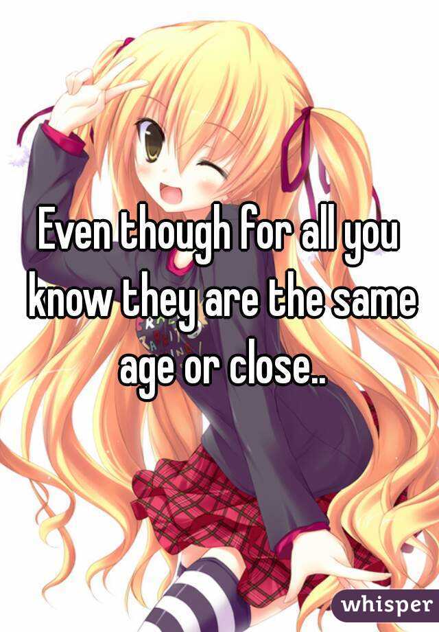 Even though for all you know they are the same age or close..