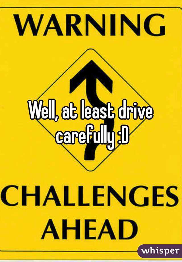 Well, at least drive carefully :D