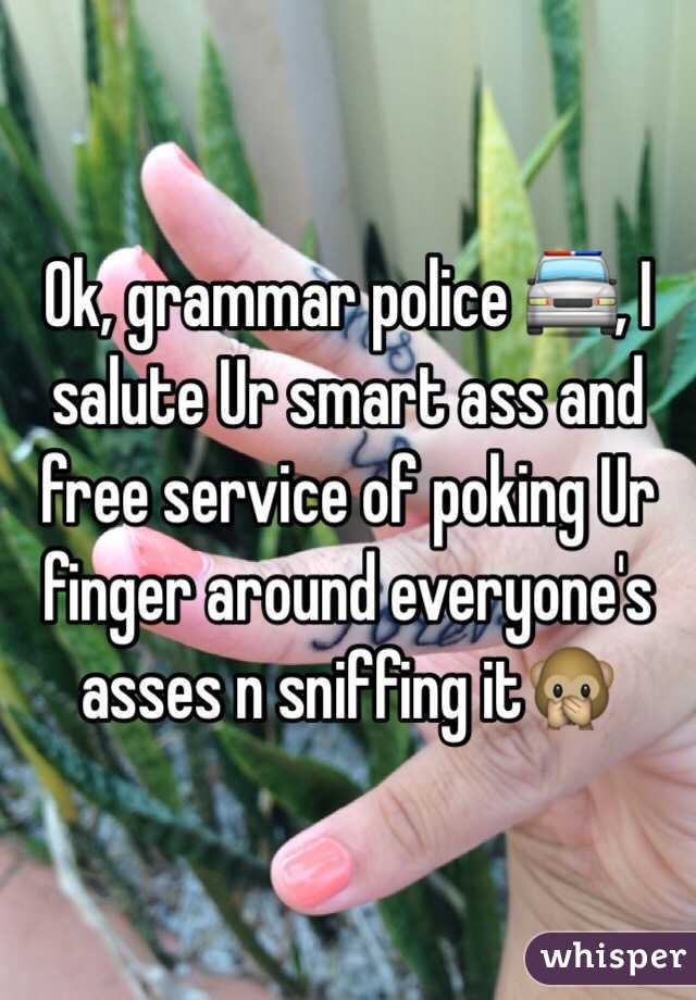 Ok, grammar police 🚔, I salute Ur smart ass and free service of poking Ur finger around everyone's asses n sniffing it🙊