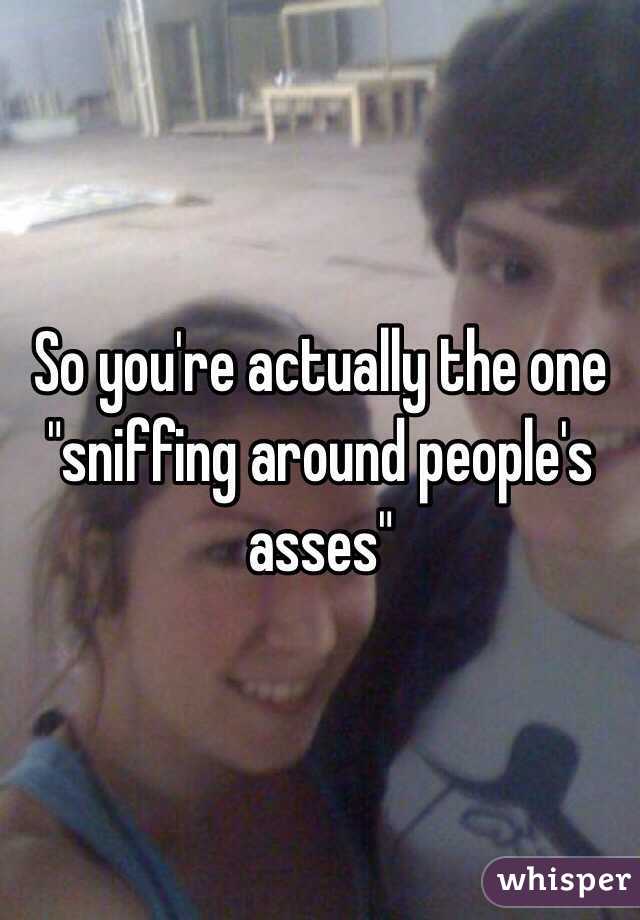 So you're actually the one "sniffing around people's asses" 