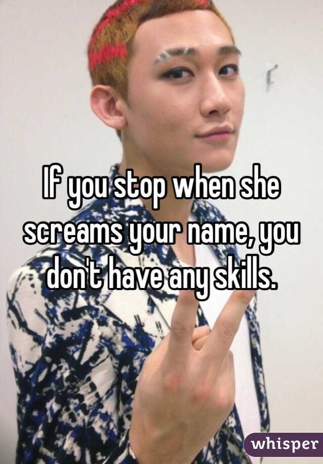 If you stop when she screams your name, you don't have any skills.