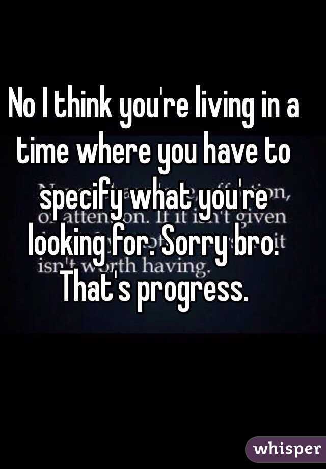 No I think you're living in a time where you have to specify what you're looking for. Sorry bro. That's progress.