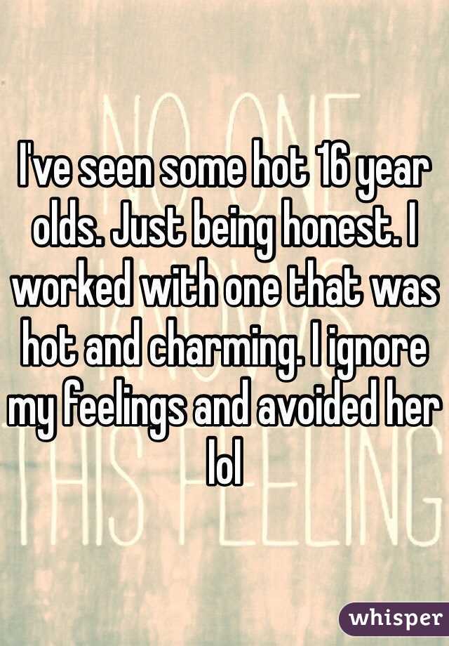 I've seen some hot 16 year olds. Just being honest. I worked with one that was hot and charming. I ignore my feelings and avoided her lol