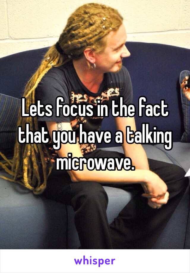 Lets focus in the fact that you have a talking microwave.