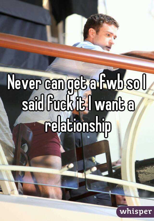 Never can get a fwb so I said fuck it I want a relationship