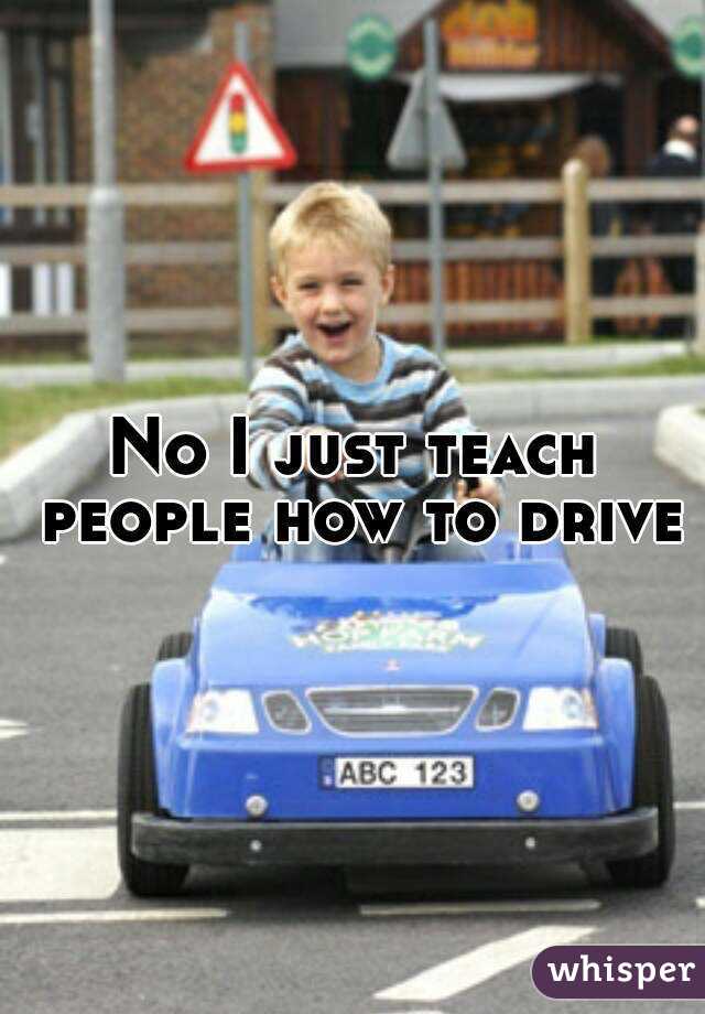 No I just teach people how to drive