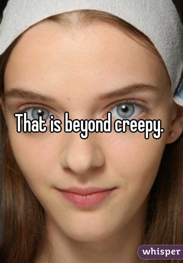 That is beyond creepy. 