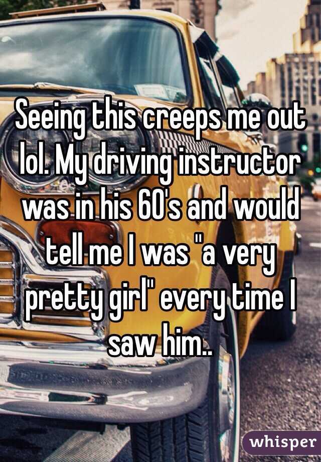 Seeing this creeps me out lol. My driving instructor was in his 60's and would tell me I was "a very pretty girl" every time I saw him..