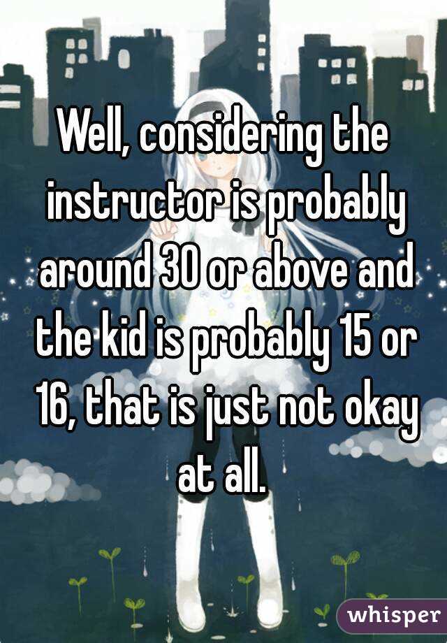 Well, considering the instructor is probably around 30 or above and the kid is probably 15 or 16, that is just not okay at all. 