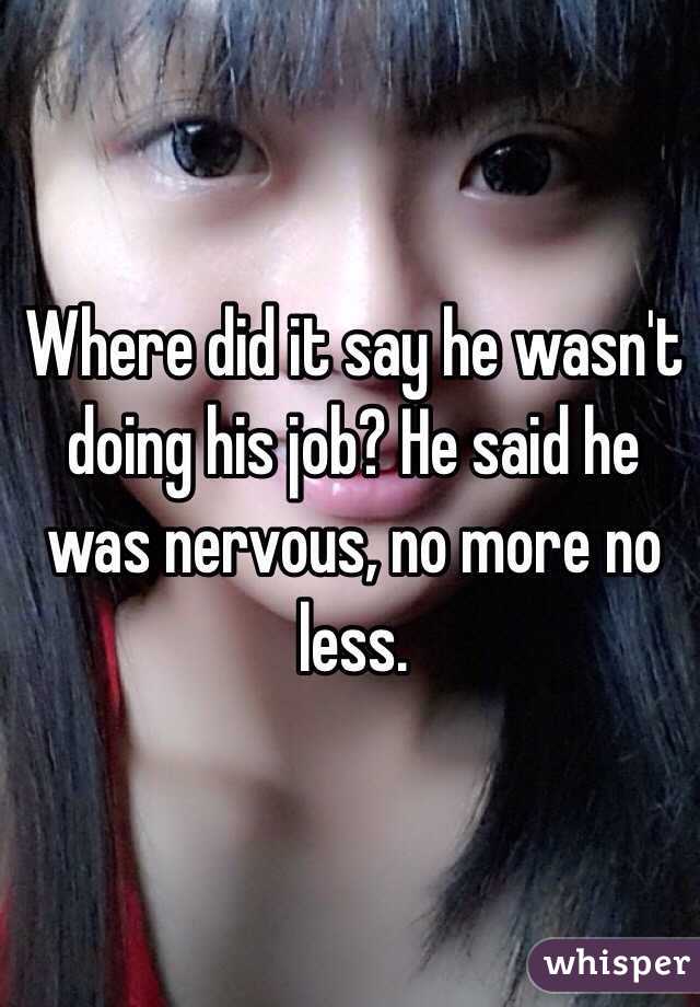 Where did it say he wasn't doing his job? He said he was nervous, no more no less.