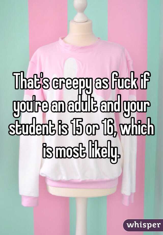 That's creepy as fuck if you're an adult and your student is 15 or 16, which is most likely. 