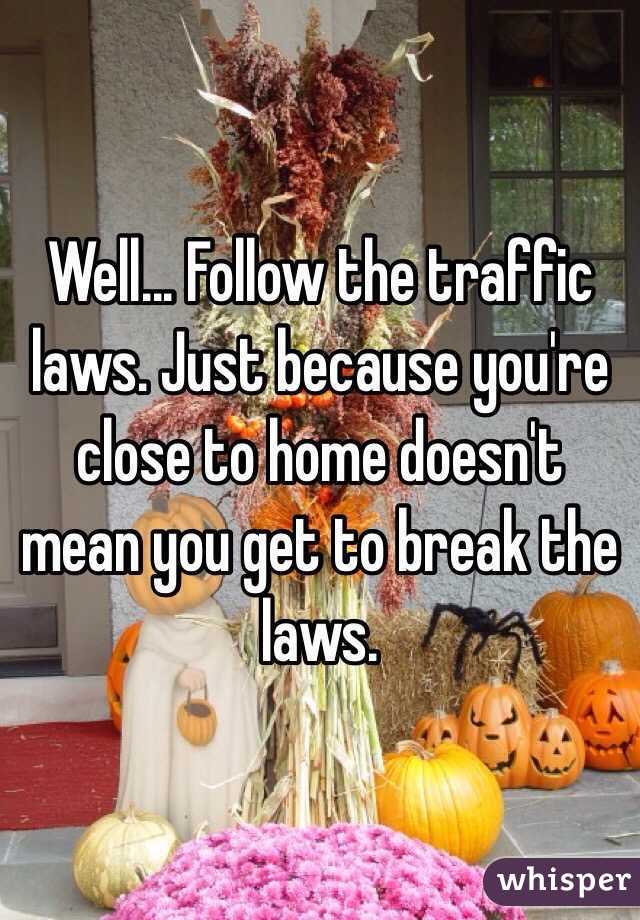 Well... Follow the traffic laws. Just because you're close to home doesn't mean you get to break the laws. 