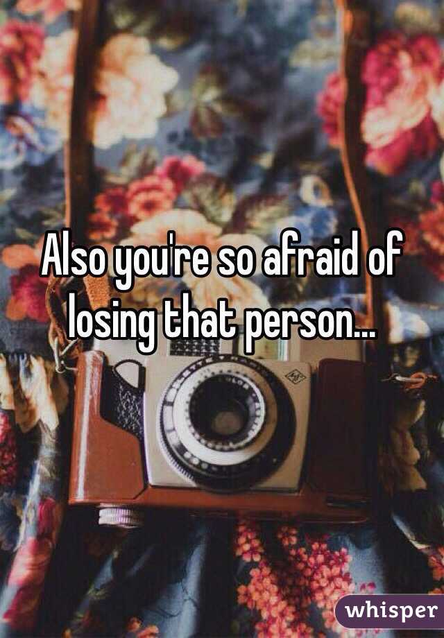 Also you're so afraid of losing that person...