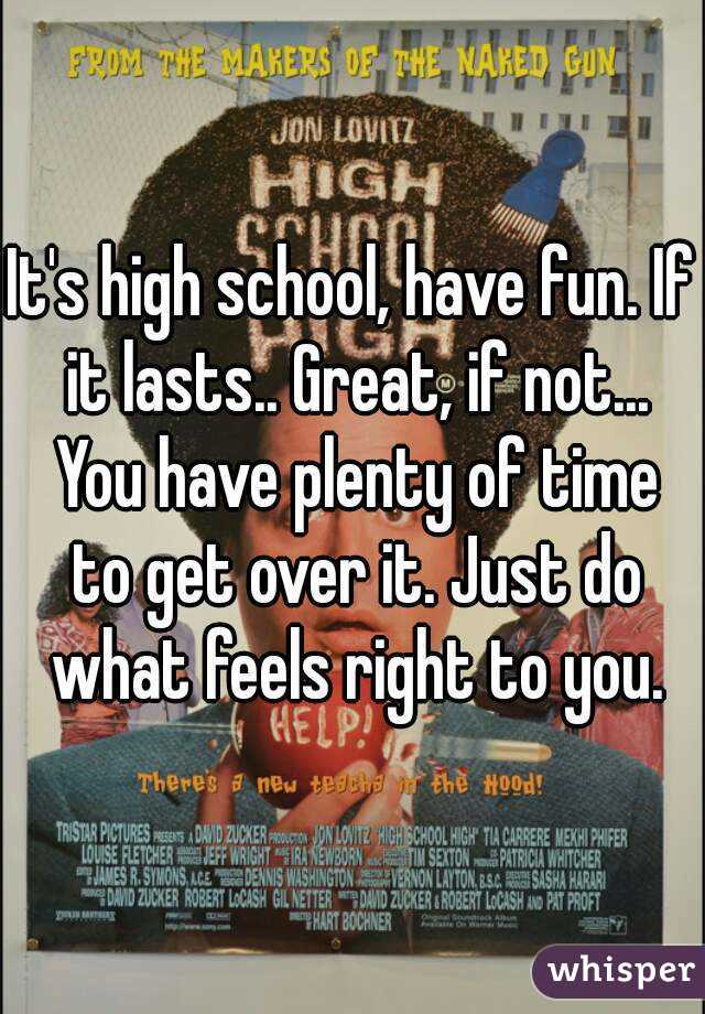 It's high school, have fun. If it lasts.. Great, if not... You have plenty of time to get over it. Just do what feels right to you.