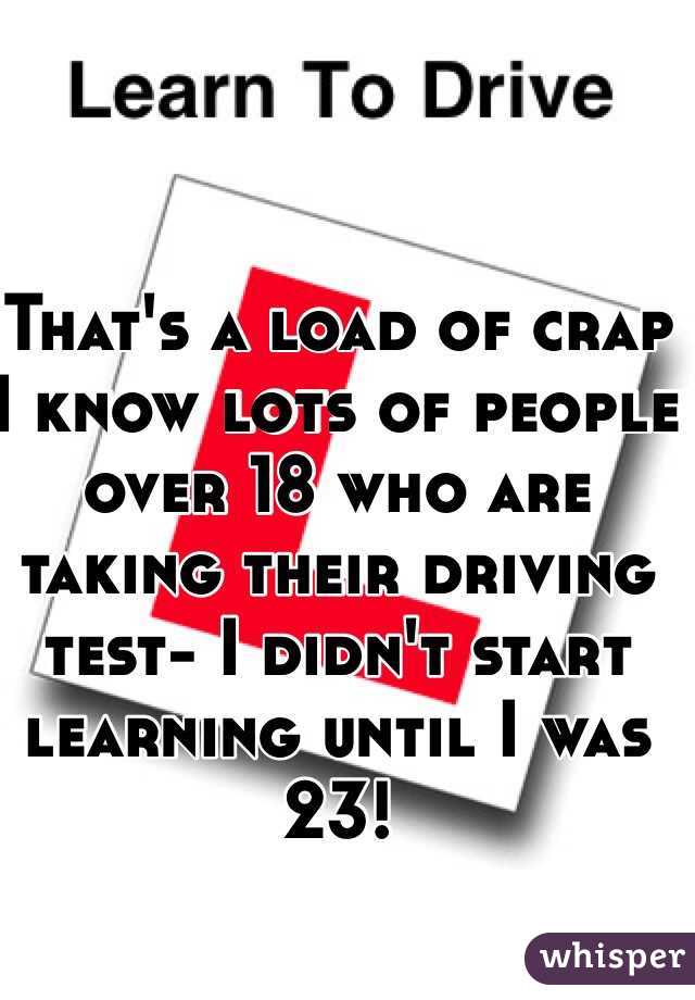 That's a load of crap I know lots of people over 18 who are taking their driving test- I didn't start learning until I was 23!