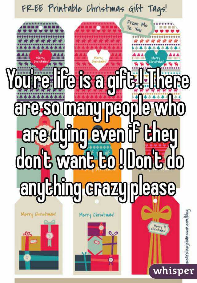 You're life is a gift ! There are so many people who are dying even if they don't want to ! Don't do anything crazy please 