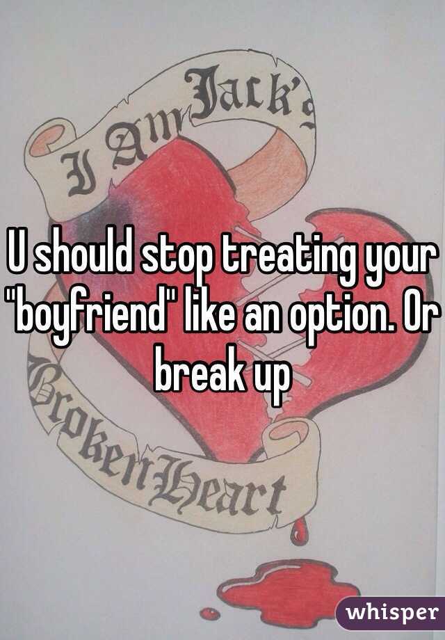 U should stop treating your "boyfriend" like an option. Or break up