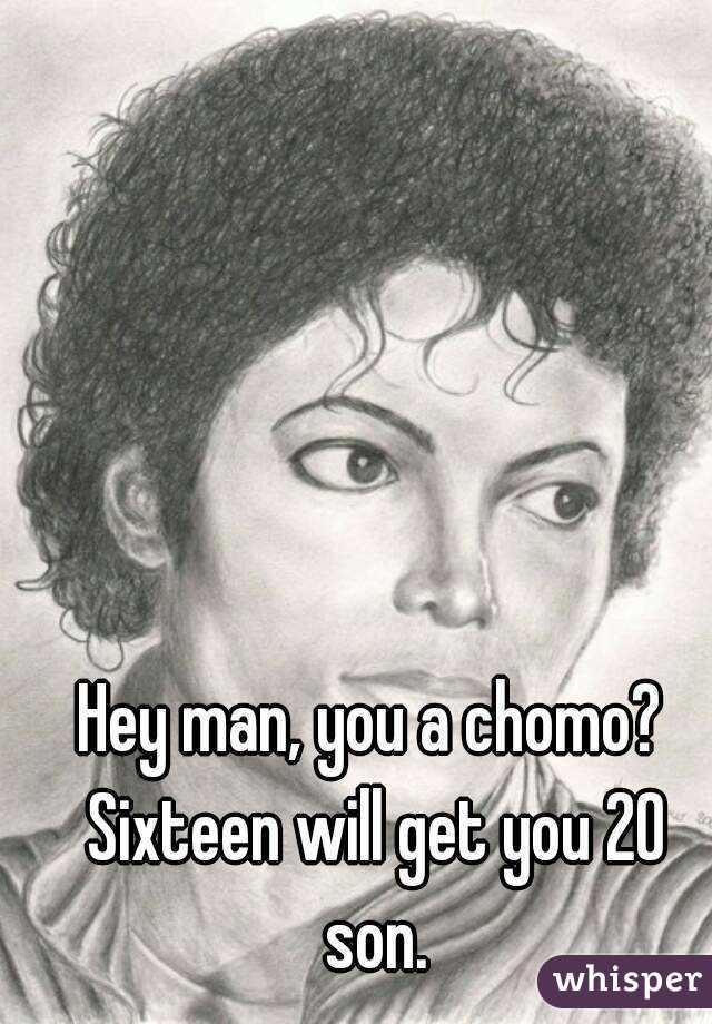 Hey man, you a chomo? Sixteen will get you 20 son.