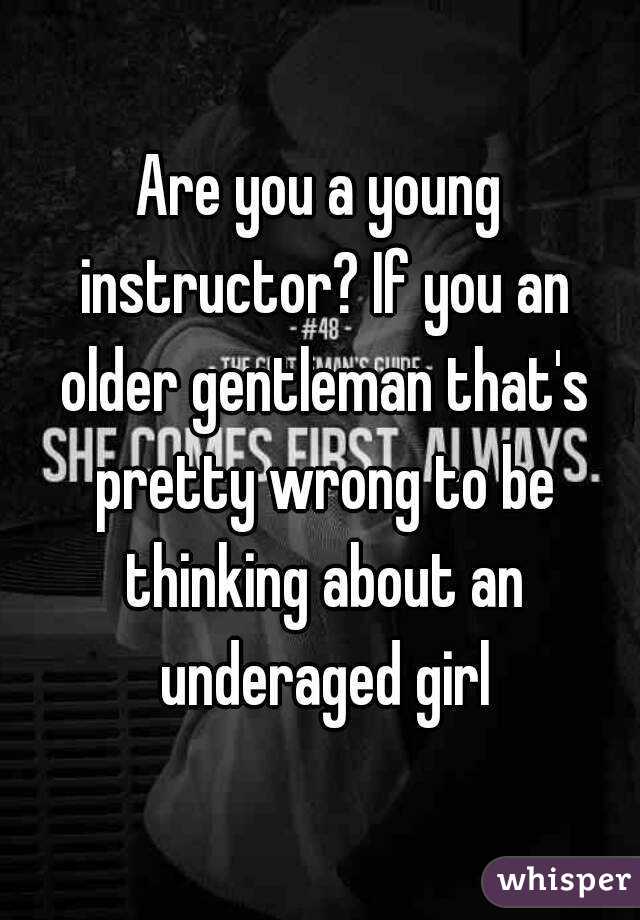 Are you a young instructor? If you an older gentleman that's pretty wrong to be thinking about an underaged girl