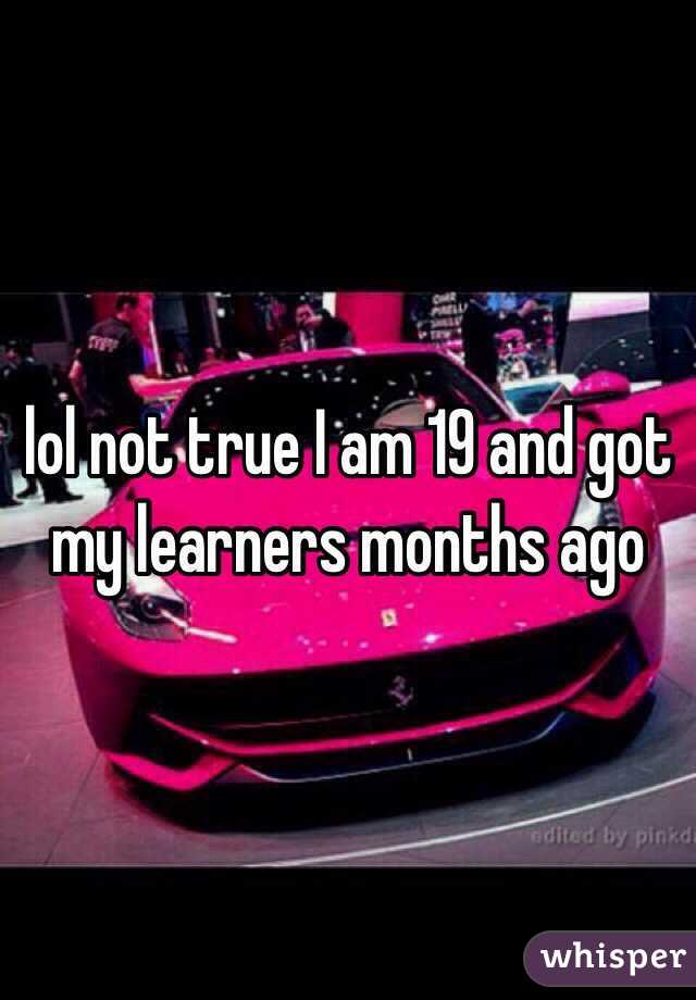 lol not true I am 19 and got my learners months ago 