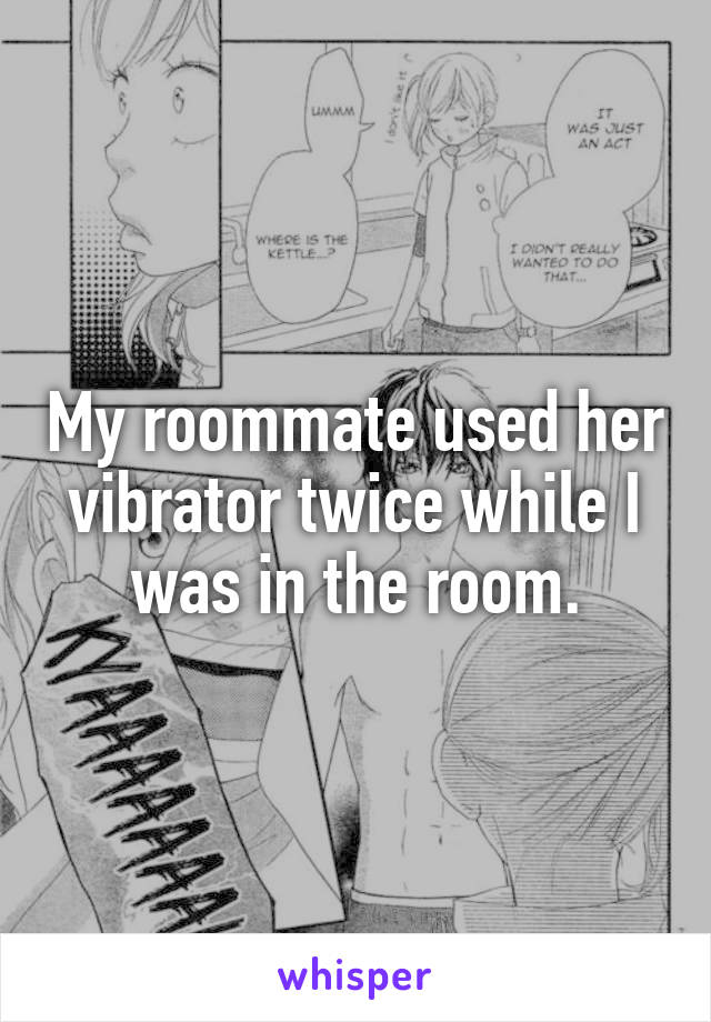 My roommate used her vibrator twice while I was in the room.