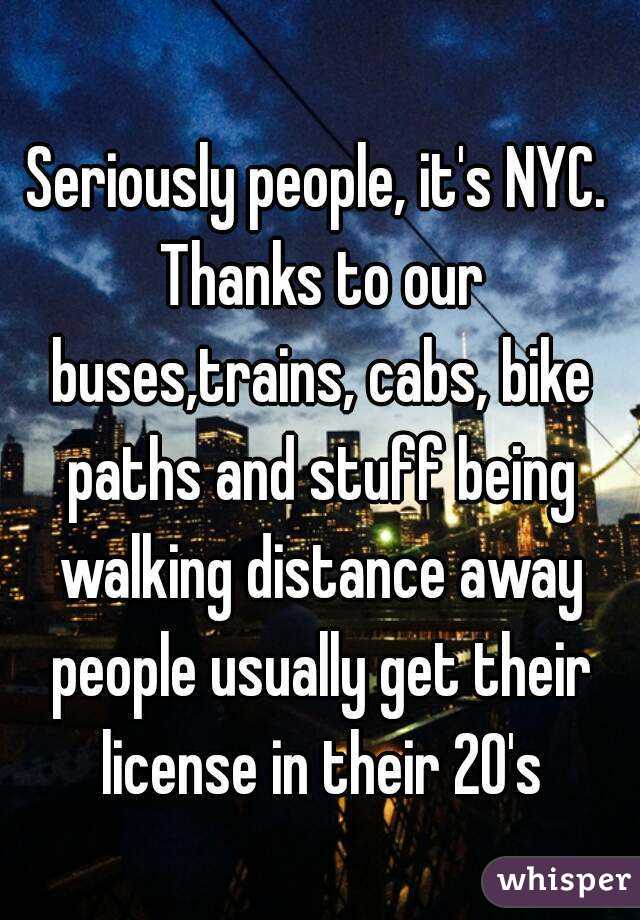 Seriously people, it's NYC. Thanks to our buses,trains, cabs, bike paths and stuff being walking distance away people usually get their license in their 20's