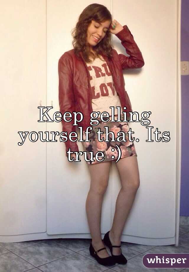 Keep gelling yourself that. Its true :)