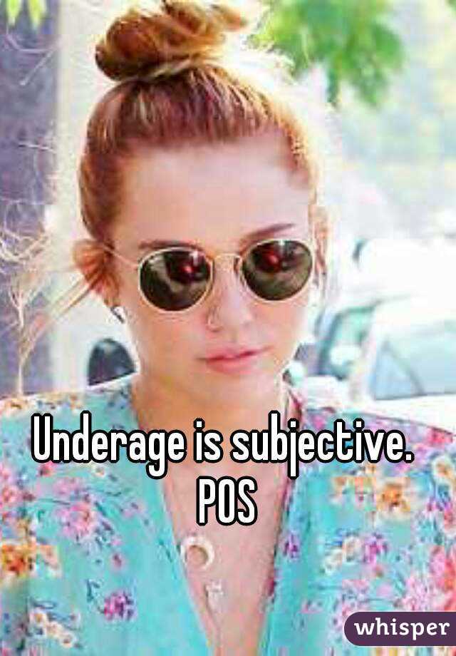 Underage is subjective. POS